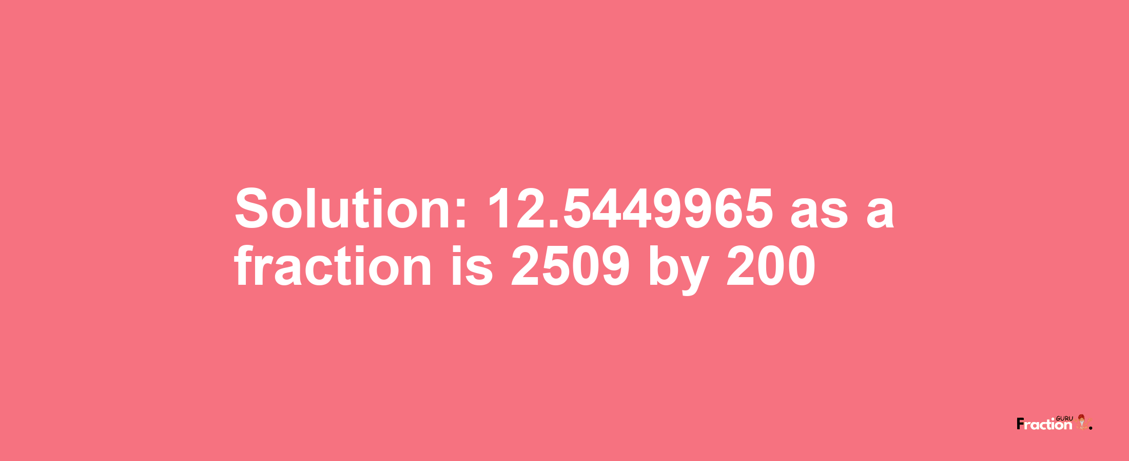 Solution:12.5449965 as a fraction is 2509/200